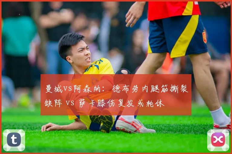 曼城vs阿森纳:德布劳内腿筋撕裂缺阵 vs 萨卡膝伤复发或轮休